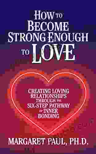 How to Become Strong Enough to Love: Creating Loving Relationships Through the Six Step Pathway of Inner Bonding