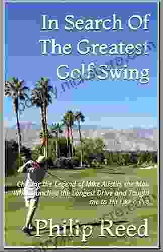 In Search of the Greatest Golf Swing: Chasing the Legend of Mike Austin the Man Who Launched the World s Longest Drive and Taught Me to Hit Like a Pro