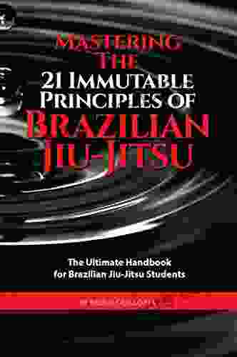 Mastering The 21 Immutable Principles Of Brazilian Jiu Jitsu: The Ultimate Handbook for Brazilian Jiu Jitsu Students