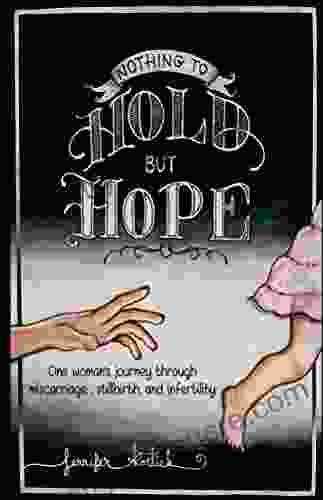 Nothing to Hold but Hope: One woman s journey through miscarriage stillbirth and infertility