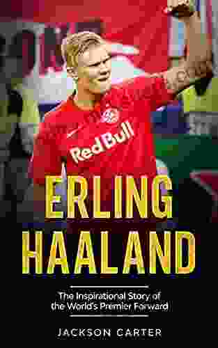 Erling Haaland: The Inspirational Story of the World s Premier Forward