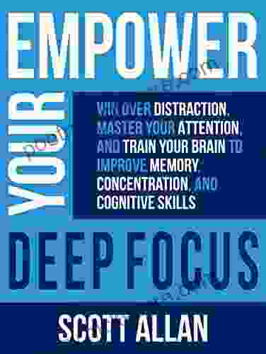 Empower Your Deep Focus: Win Over Distraction Master Your Attention and Train Your Brain to Improve Memory Concentration and Cognitive Skills (Build Your Best Life Ever Series)